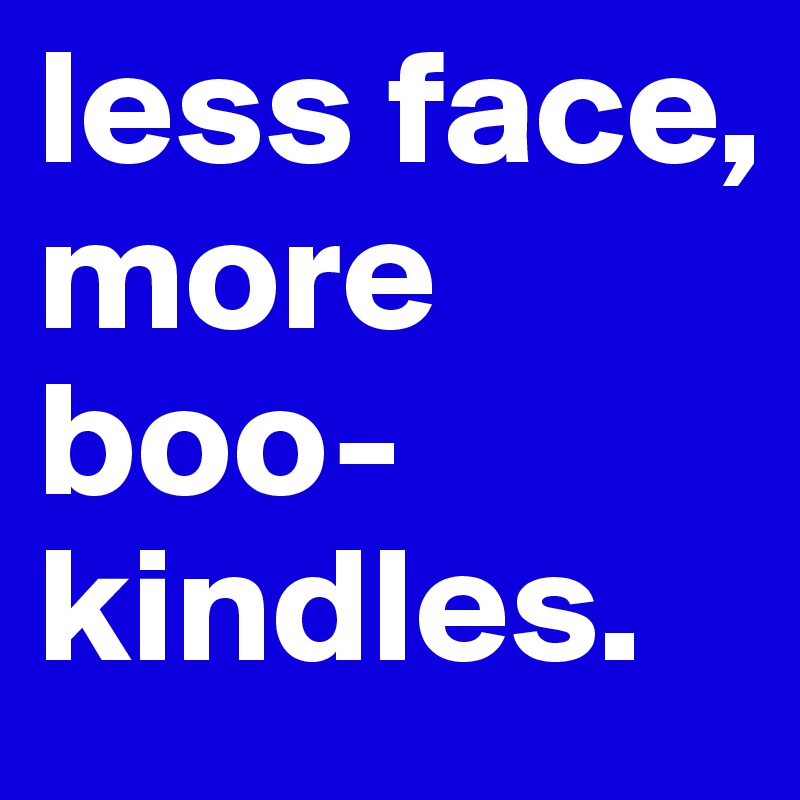 less face, more boo- kindles.