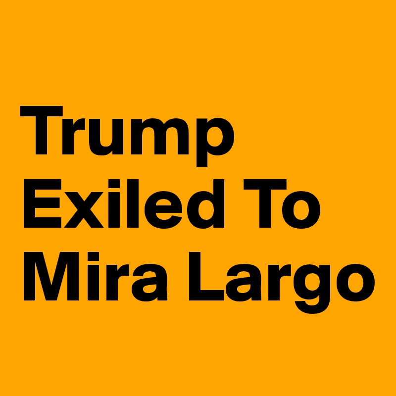 
Trump Exiled To Mira Largo