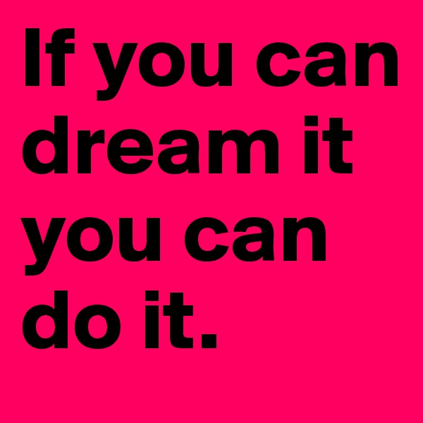 If you can dream it you can do it.