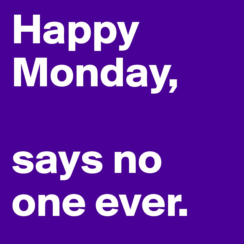 Happy Monday, says no one ever. - Post by ikyoulikey on Boldomatic