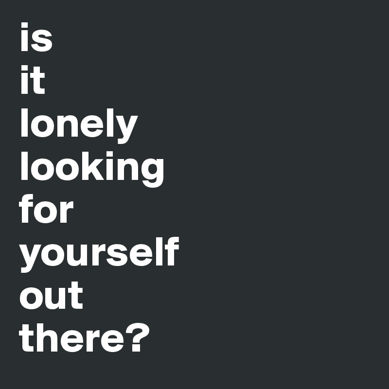 is 
it 
lonely
looking 
for 
yourself 
out 
there?