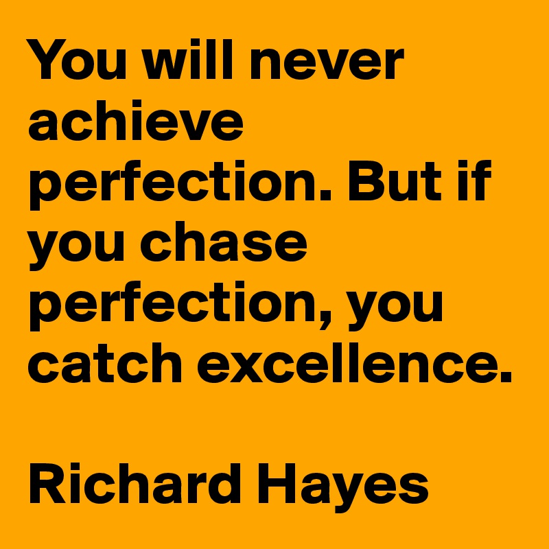 You will never achieve perfection. But if you chase perfection, you catch excellence.

Richard Hayes