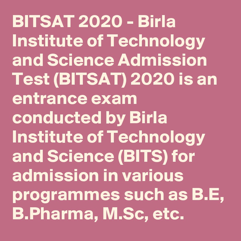 BITSAT 2020 - Birla Institute of Technology and Science Admission Test (BITSAT) 2020 is an entrance exam conducted by Birla Institute of Technology and Science (BITS) for admission in various programmes such as B.E, B.Pharma, M.Sc, etc.