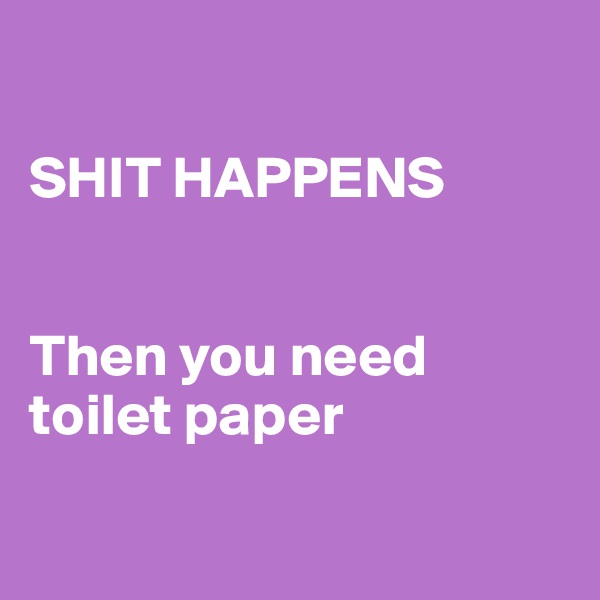 

SHIT HAPPENS


Then you need toilet paper

