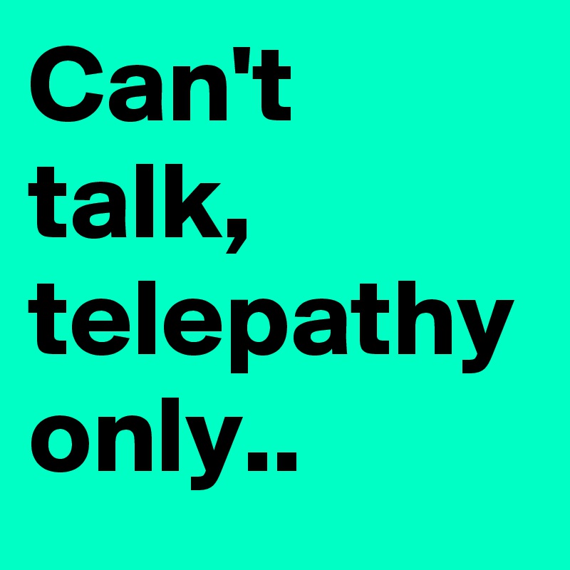 Can't talk, telepathy only..
