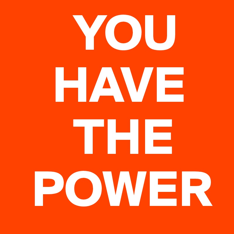       YOU    
    HAVE 
      THE 
  POWER