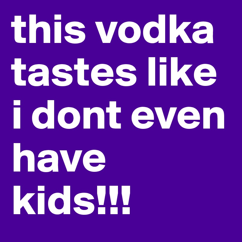 this vodka tastes like i dont even have kids!!!