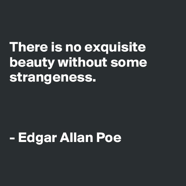 

There is no exquisite beauty without some strangeness.



- Edgar Allan Poe

