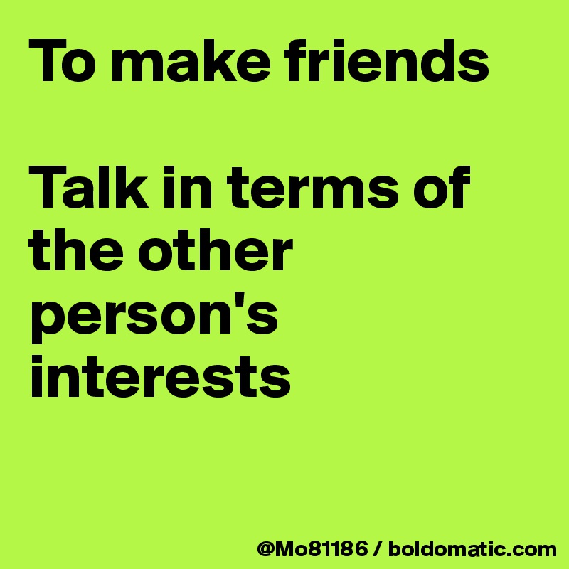 To make friends 

Talk in terms of the other person's interests

