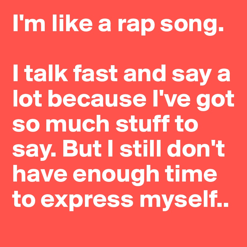 I'm like a rap song.

I talk fast and say a lot because I've got so much stuff to say. But I still don't have enough time to express myself..