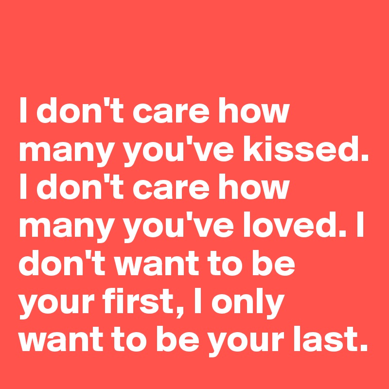 

I don't care how many you've kissed. I don't care how many you've loved. I don't want to be your first, I only want to be your last.