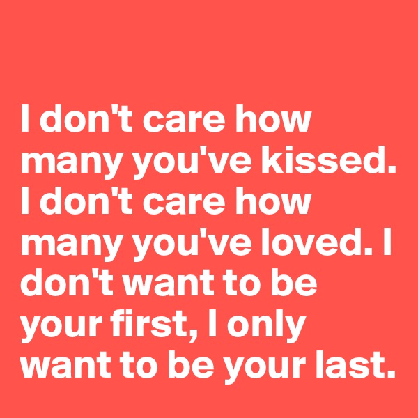 

I don't care how many you've kissed. I don't care how many you've loved. I don't want to be your first, I only want to be your last.