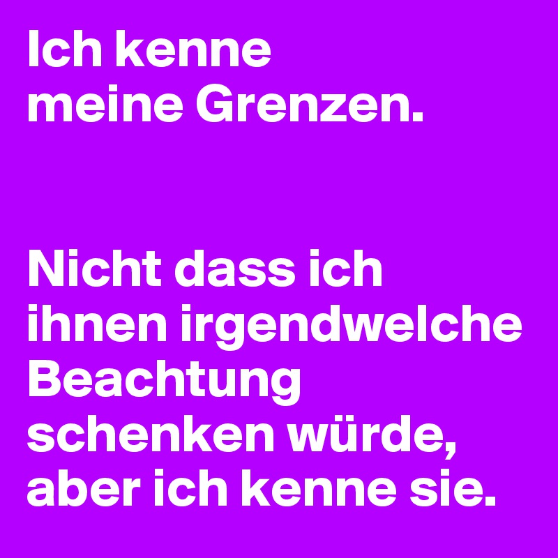 Ich kenne
meine Grenzen.


Nicht dass ich ihnen irgendwelche Beachtung schenken würde, aber ich kenne sie.