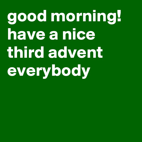good morning! have a nice third advent everybody


 
