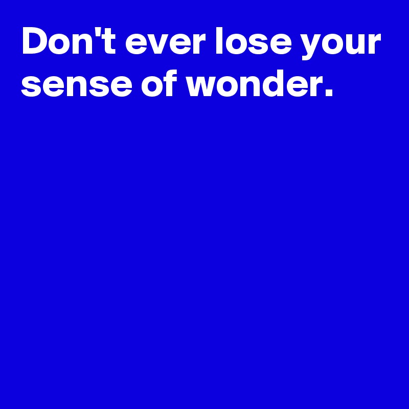 don-t-ever-lose-your-sense-of-wonder-post-by-andshecame-on-boldomatic