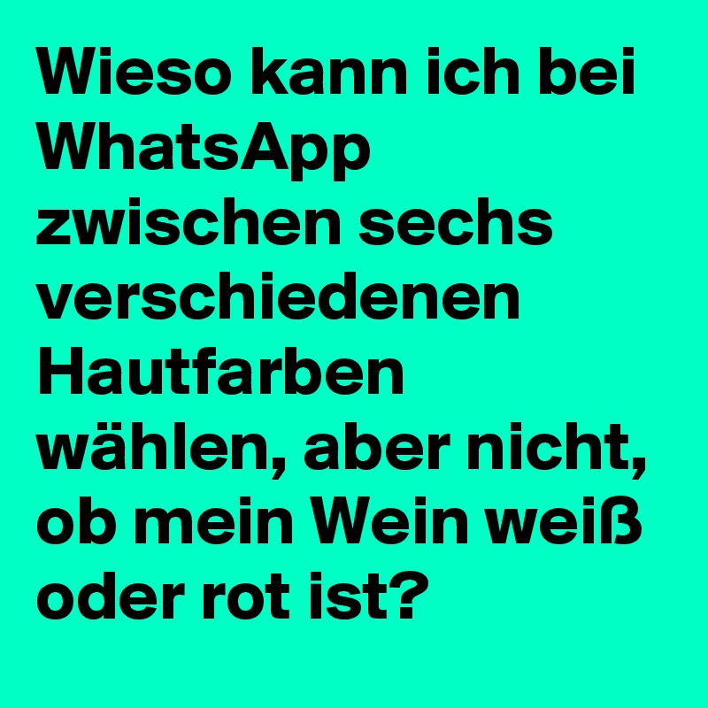 Wieso kann ich bei WhatsApp zwischen sechs verschiedenen Hautfarben wählen, aber nicht, ob mein Wein weiß oder rot ist?