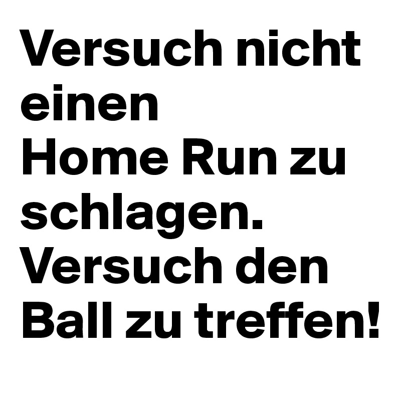 Versuch nicht einen 
Home Run zu schlagen. Versuch den Ball zu treffen!