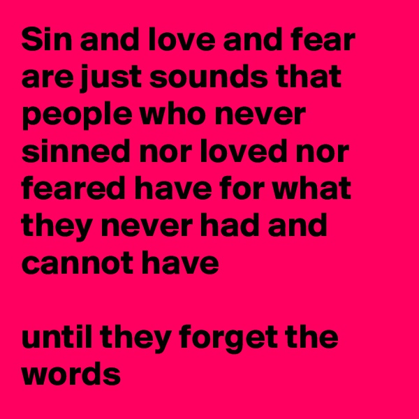 Sin and love and fear are just sounds that people who never sinned nor loved nor feared have for what they never had and cannot have

until they forget the words