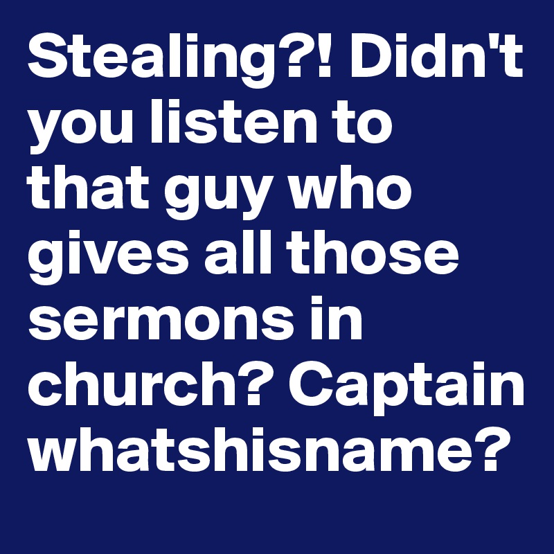 Stealing?! Didn't you listen to that guy who gives all those sermons in church? Captain whatshisname?