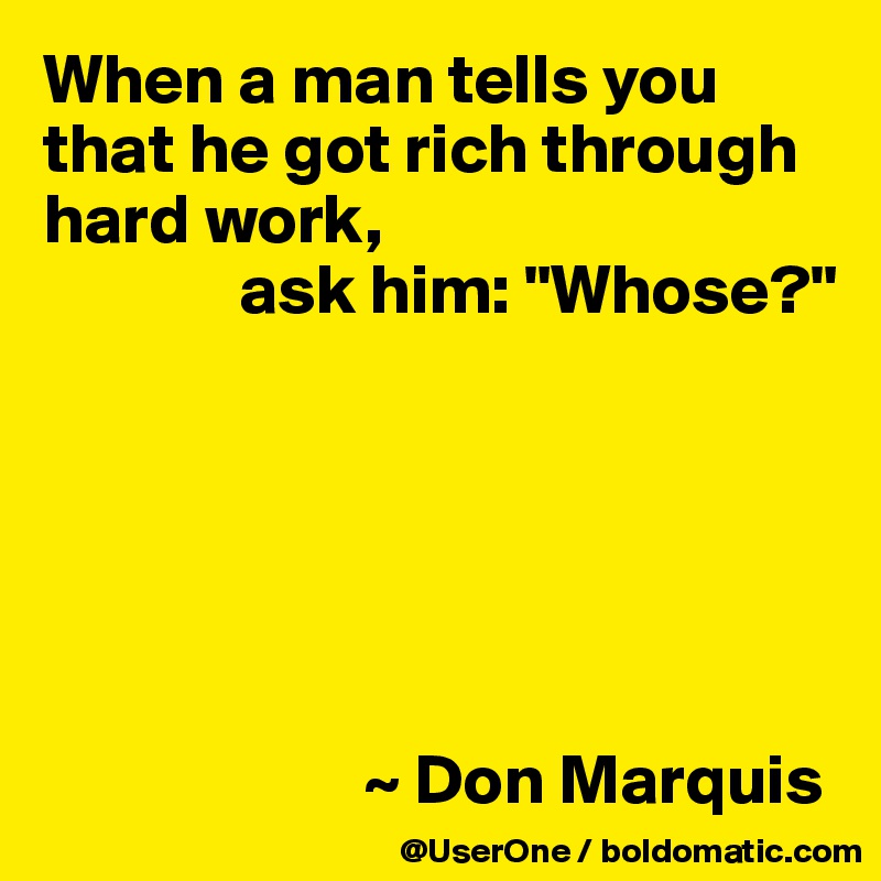 When a man tells you that he got rich through hard work, 
              ask him: "Whose?"






                       ~ Don Marquis