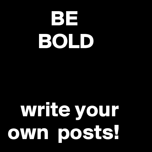           BE
       BOLD


   write your own  posts! 