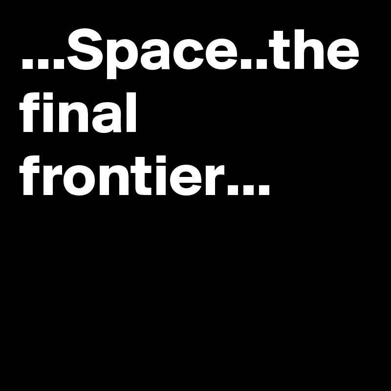 ...Space..the final frontier...