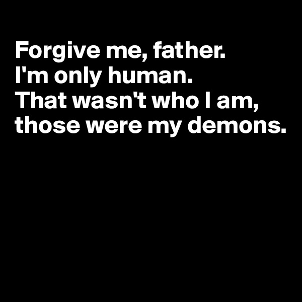 
Forgive me, father. 
I'm only human. 
That wasn't who I am, those were my demons. 




