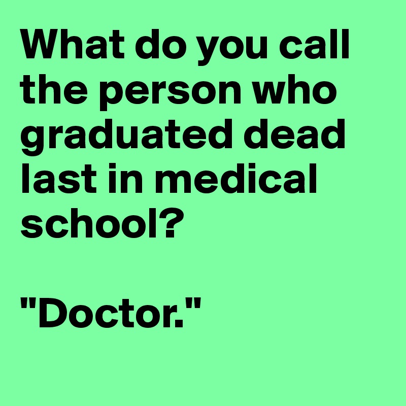 What do you call the person who graduated dead last in medical school?

"Doctor."
