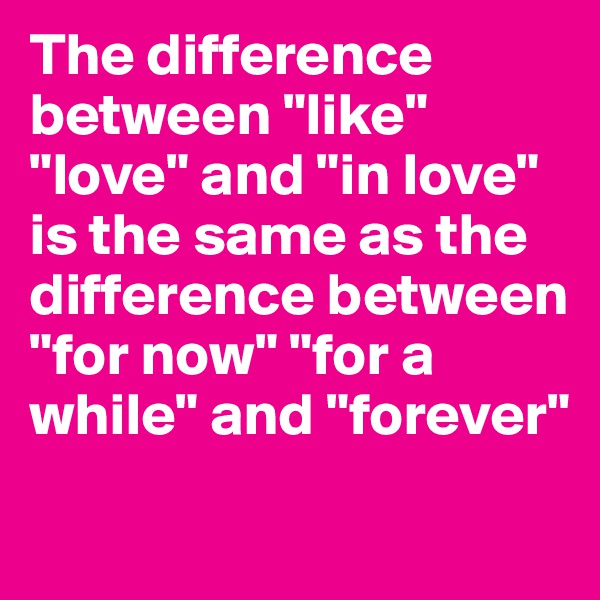 The difference between "like" "love" and "in love" is the same as the difference between "for now" "for a while" and "forever"
