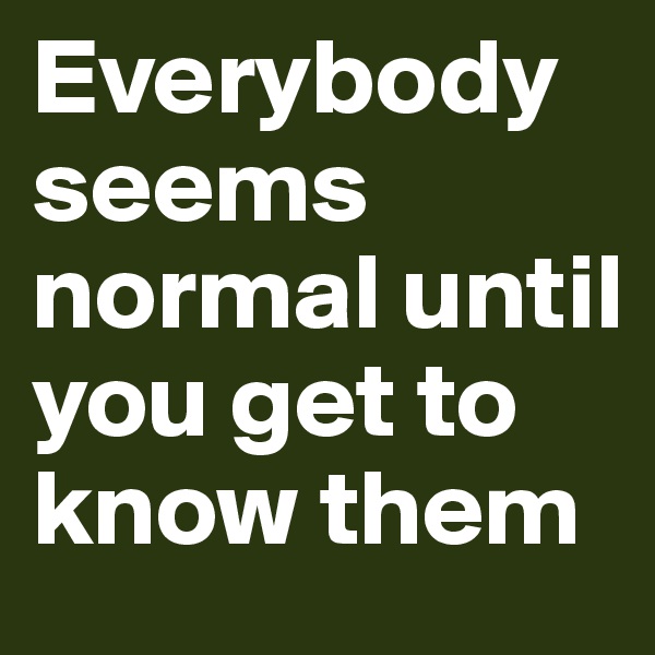 Everybody seems normal until you get to know them