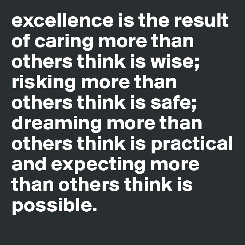 excellence is the result of caring more than others think is wise; risking more than others think is safe; dreaming more than others think is practical and expecting more than others think is possible.