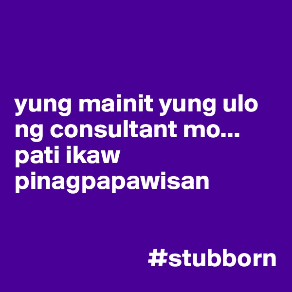 


yung mainit yung ulo ng consultant mo... pati ikaw pinagpapawisan


                          #stubborn