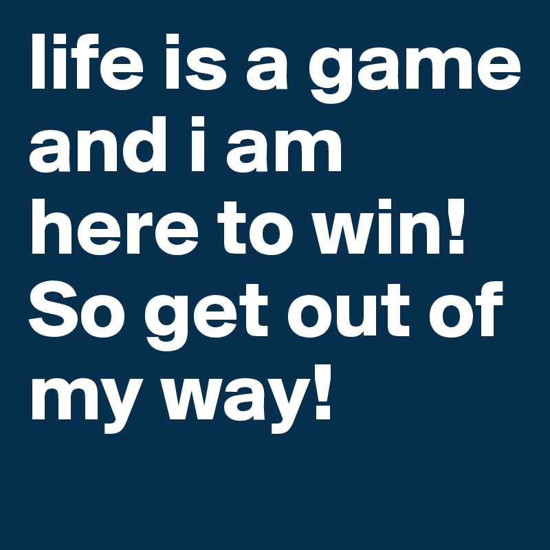 life is a game and i am here to win! So get out of my way!