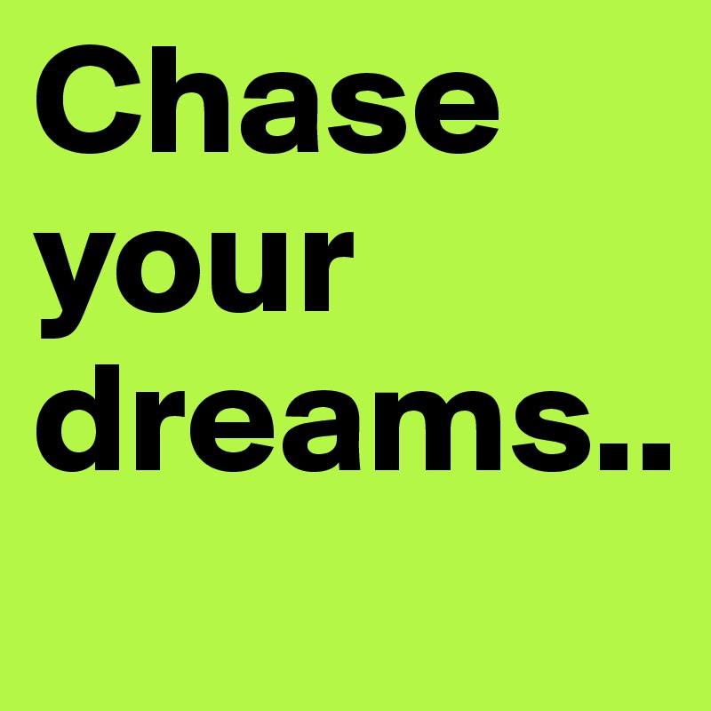 Chase your dreams.. 