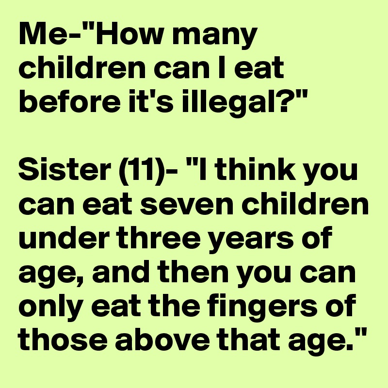 Me-"How many children can I eat before it's illegal?"

Sister (11)- "I think you can eat seven children under three years of age, and then you can only eat the fingers of those above that age."