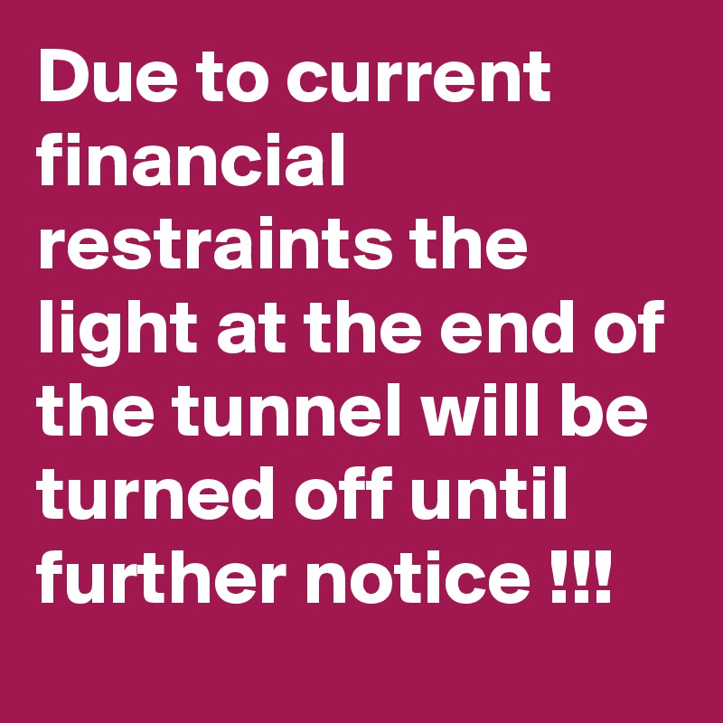 Due to current financial restraints the light at the end of the tunnel will be turned off until further notice !!!