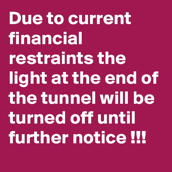 Due to current financial restraints the light at the end of the tunnel will be turned off until further notice !!!
