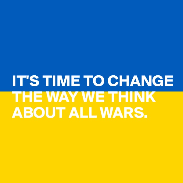 



 IT'S TIME TO CHANGE  
 THE WAY WE THINK 
 ABOUT ALL WARS.
 

