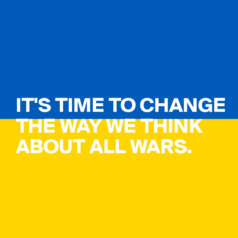 



 IT'S TIME TO CHANGE  
 THE WAY WE THINK 
 ABOUT ALL WARS.
 

