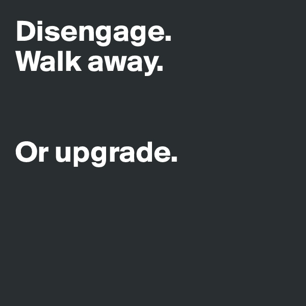 Disengage.  
Walk away. 


Or upgrade.



