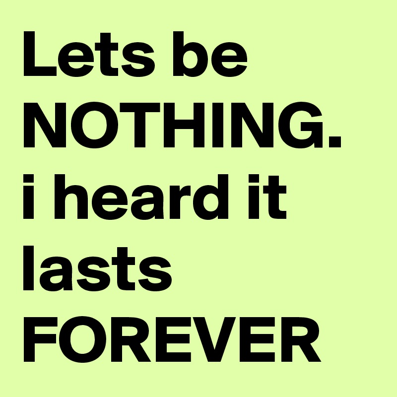 Lets be NOTHING.
i heard it lasts 
FOREVER