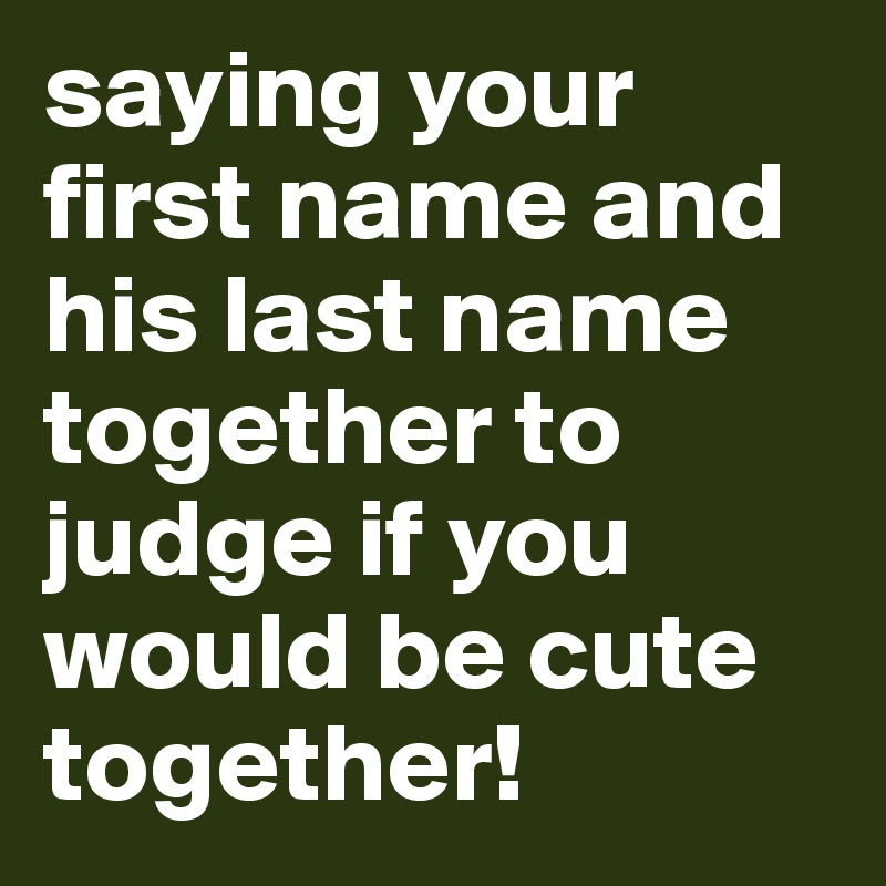 saying your first name and his last name together to judge if you would be cute together!