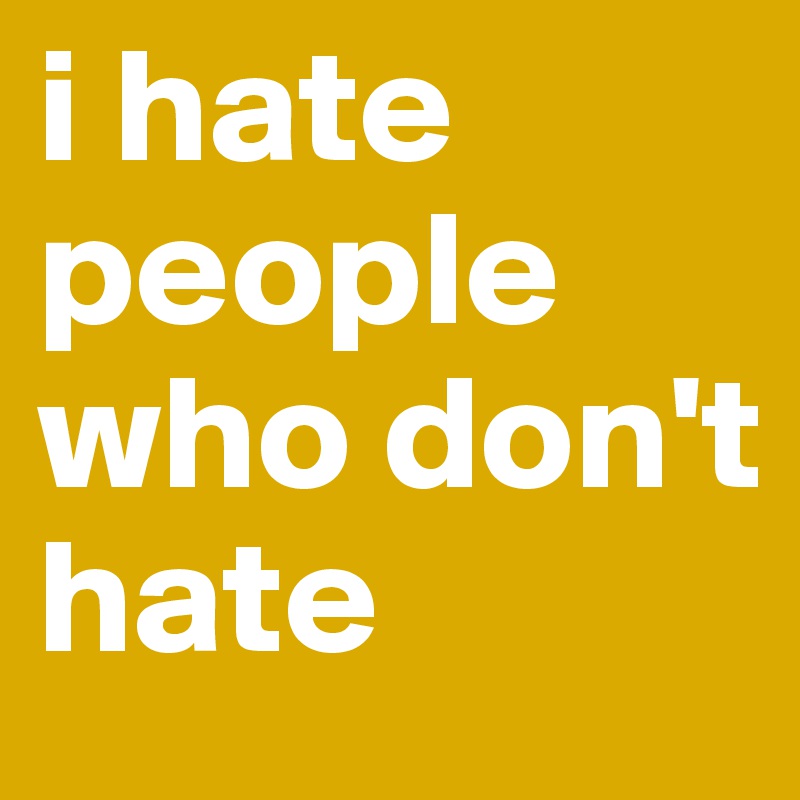 i hate people who don't hate