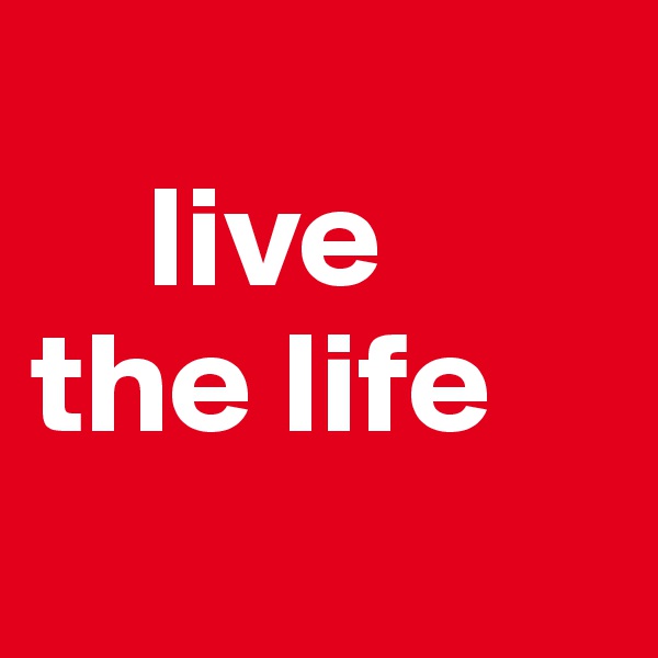     
    live           
the life
