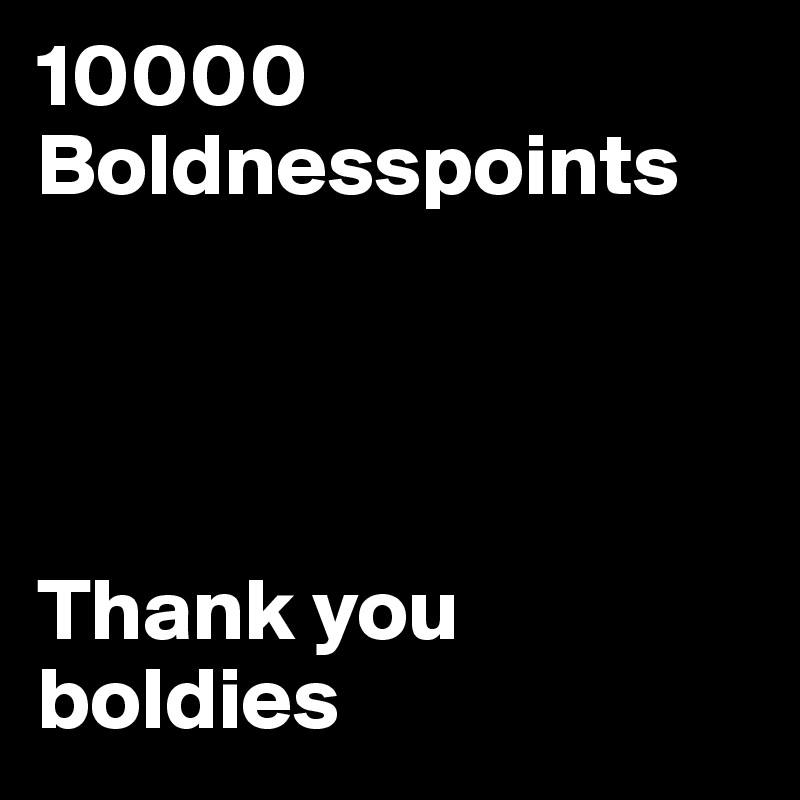 10000 Boldnesspoints




Thank you boldies