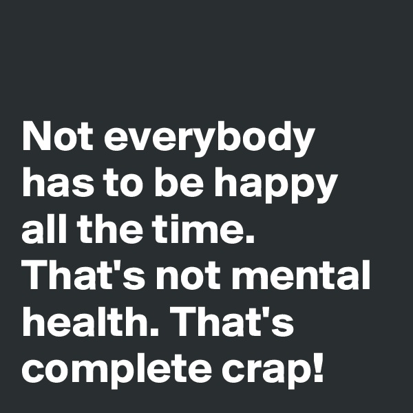 

Not everybody has to be happy all the time. That's not mental health. That's complete crap!