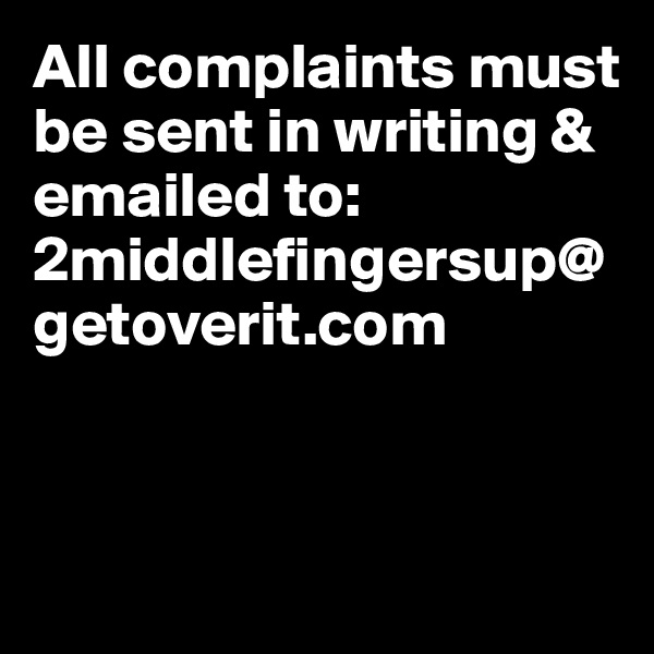 All complaints must be sent in writing & emailed to: 2middlefingersup@getoverit.com



