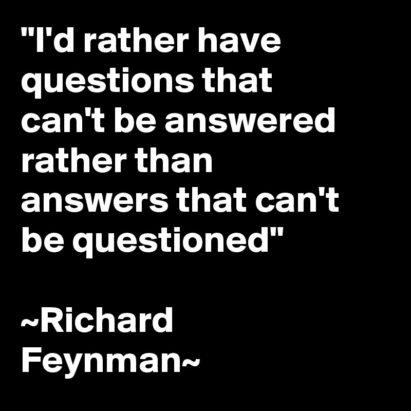 "I'd rather have questions that can't be answered rather than answers that can't be questioned"

~Richard Feynman~