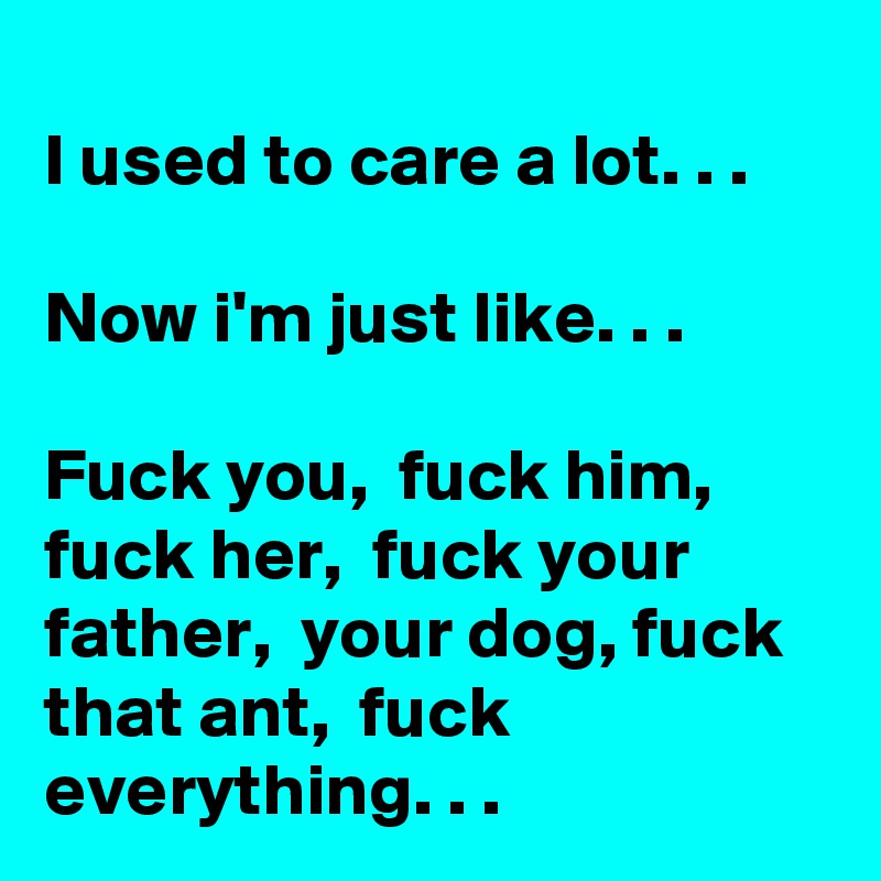 
I used to care a lot. . . 

Now i'm just like. . . 

Fuck you,  fuck him,  fuck her,  fuck your father,  your dog, fuck that ant,  fuck everything. . . 