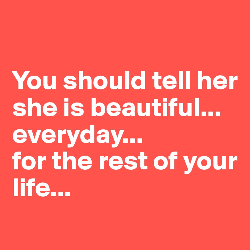 

You should tell her she is beautiful... everyday... 
for the rest of your life...
